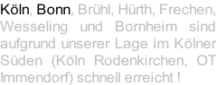 Köln, Bonn, Brühl, Hürth, Frechen, Wesseling und Bornheim sind aufgrund unserer Lage im Kölner Süden (Köln Rodenkirchen, OT Immendorf) schnell erreicht !