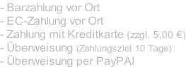 - Barzahlung vor Ort - EC-Zahlung vor Ort - Zahlung mit Kreditkarte (zzgl. 5,00 €) - Überweisung (Zahlungsziel 10 Tage) - Überweisung per PayPAl