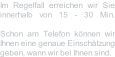 Im Regelfall erreichen wir Sie innerhalb von 15 - 30 Min.  Schon am Telefon können wir Ihnen eine genaue Einschätzung geben, wann wir bei Ihnen sind.